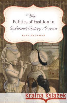 The Politics of Fashion in Eighteenth-Century America Kate Haulman 9781469619019 University of North Carolina Press