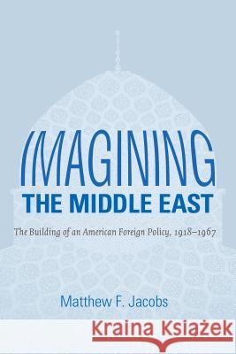 Imagining the Middle East: The Building of an American Foreign Policy, 1918-1967 Matthew F. Jacobs 9781469619095 University of North Carolina Press