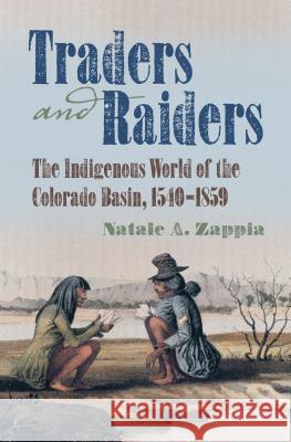 Traders and Raiders: The Indigenous World of the Colorado Basin, 1540-1859 Natale A. Zappia 9781469629933 University of North Carolina Press