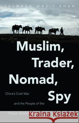 Muslim, Trader, Nomad, Spy: China's Cold War and the People of the Tibetan Borderlands Khan, Sulmaan Wasif 9781469630755