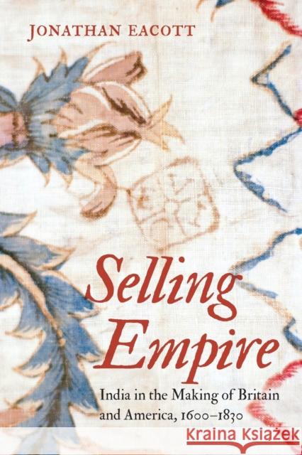 Selling Empire: India in the Making of Britain and America, 1600-1830 Jonathan Eacott 9781469636177 University of North Carolina Press