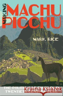 Making Machu Picchu: The Politics of Tourism in Twentieth-Century Peru Mark Rice 9781469643526
