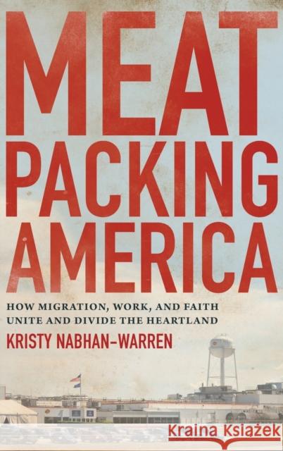 Meatpacking America: How Migration, Work, and Faith Unite and Divide the Heartland Kristy Nabhan-Warren 9781469663487 University of North Carolina Press