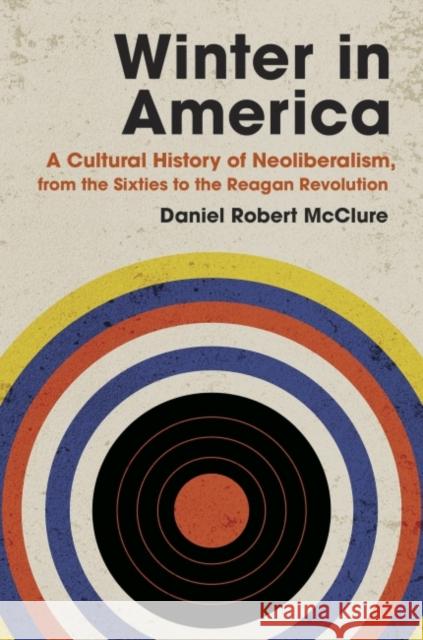 Winter in America: A Cultural History of Neoliberalism, from the Sixties to the Reagan Revolution Daniel Robert McClure 9781469664675