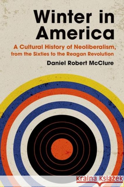 Winter in America: A Cultural History of Neoliberalism, from the Sixties to the Reagan Revolution Daniel Robert McClure 9781469664682