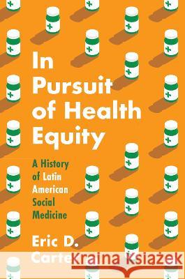 In Pursuit of Health Equity: A History of Latin American Social Medicine Eric D. Carter 9781469674445 University of North Carolina Press
