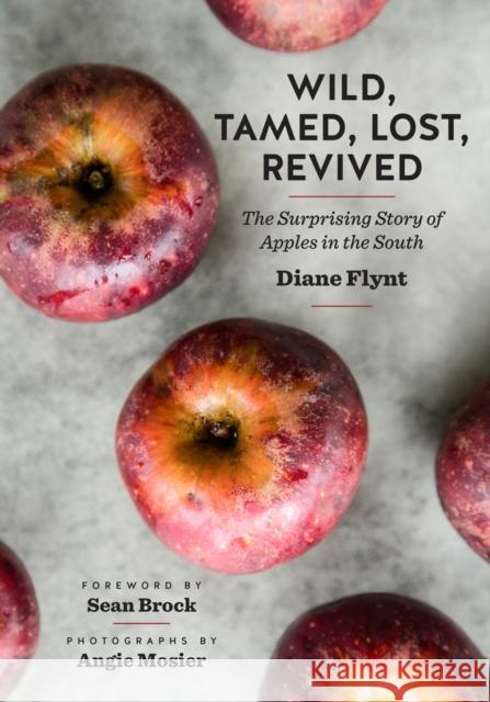 Wild, Tamed, Lost, Revived: The Surprising Story of Apples in the South Diane Flynt Angie Mosier Sean Brock 9781469676944 University of North Carolina Press