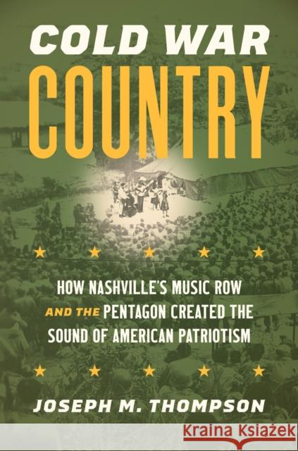 Cold War Country: How Nashville's Music Row and the Pentagon Created the Sound of American Patriotism Joseph M. Thompson 9781469678351 University of North Carolina Press