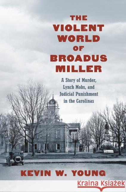 The Violent World of Broadus Miller: A Story of Murder, Lynch Mobs, and Judicial Punishment in the Carolinas Kevin W. Young 9781469679013