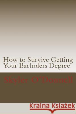 How to Survive Getting Your Bacholers Degree: (By a Guy who Never Went to High School O'Donnell, Skyler J. 9781469915432 Createspace