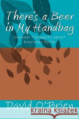 There's a Beer in My Handbag: Unusual Thoughts about Everyday Faith David M. O'Brien 9781469987378 Createspace