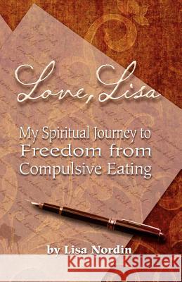 Love, Lisa: My Spiritual Journey to Freedom from Compulsive Eating Lisa Nordin 9781470002817