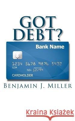 Got Debt?: Reduce Your Debt, Improve Your Credit, & Learn to Use Debt Wisely Benjamin J. Miller 9781470004118