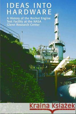 Ideas into Hardware: A History of the Rocket Engine Test Facility at the NASA Glenn Research Center: Engine Test Facility at the NASA Glenn Dawson, Virginia P. 9781470008871 Createspace
