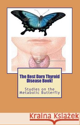 The Best Darn Thyroid Disease Book!: Studies on the Metabolic Butterfly James M. Lowrance 9781470023997 Createspace
