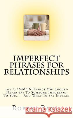 ImPerfect Phrases For Relationships: 101 COMMON Things You Should Never Say To Someone Important To You... And What To Say Instead Bacal, Robert 9781470123246 Createspace