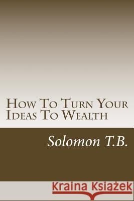 How To Turn Your Ideas To Wealth B, Solomon T. 9781470184827 Createspace