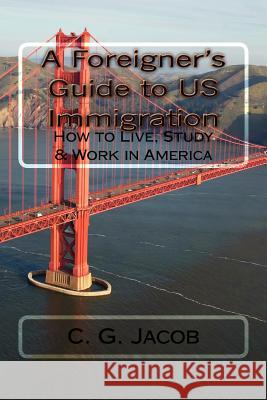 A Foreigner's Guide to US Immigration: How to Live, Study & Work in America Jacob, C. G. 9781470187293 Createspace