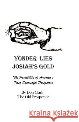 Yonder Lies Josiah's Gold: The possibility of America's first Successful Prospector Clark, Don 9781470194611 Createspace
