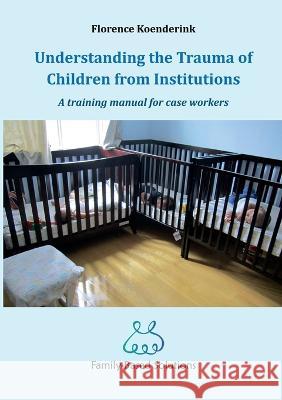 Understanding the Trauma of Children from Institutions.: A training manual for case workers Florence Koenderink 9781470932848