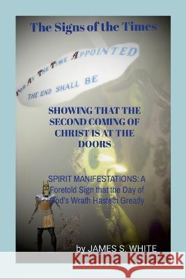 The Signs of the Times SHOWING THAT THE SECOND COMING OF CHRIST IS AT THE DOORS: SPIRIT MANIFESTATIONS: A Foretold Sign that the Day of God\'s Wrath Ha James White 9781470970956