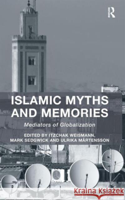 Islamic Myths and Memories: Mediators of Globalization Itzchak Weismann Mark Sedgwick Ulrika Martensson 9781472411495 Ashgate Publishing Limited
