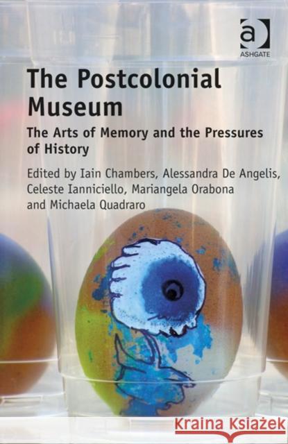 The Postcolonial Museum : The Arts of Memory and the Pressures of History Iain Chambers Alessandra De Angelis Celeste Ianniciello 9781472415677 Ashgate Publishing Limited