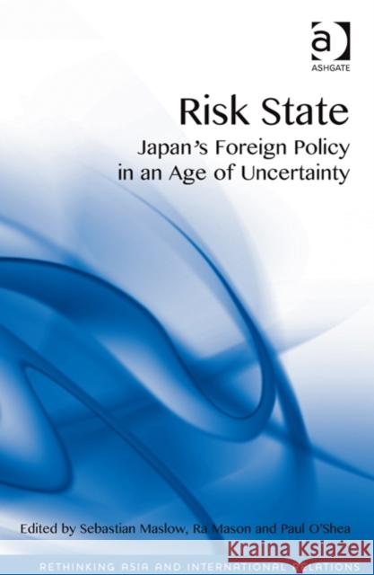 Risk State: Japan's Foreign Policy in an Age of Uncertainty Sebastian Maslow Paul O'Shea Ra Mason 9781472417138 Ashgate Publishing Limited