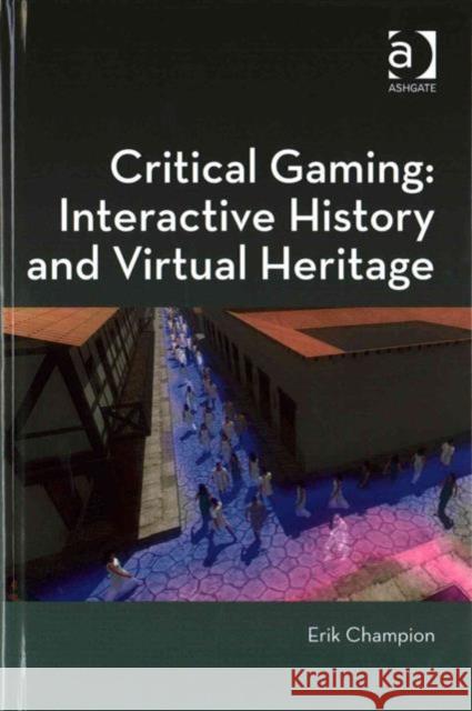 Critical Gaming: Interactive History and Virtual Heritage Erik Champion Professor Marilyn Deegan Professor Lorna Hughes 9781472422903