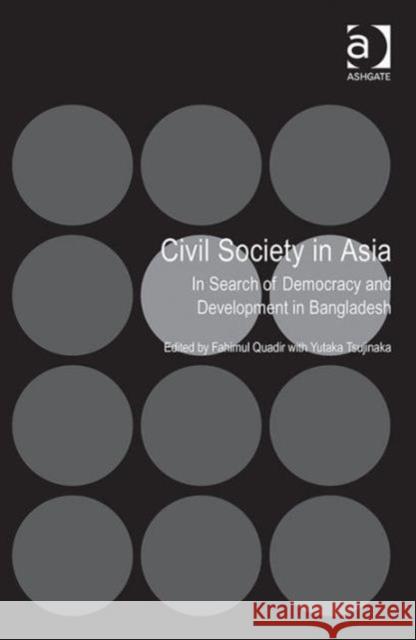 Civil Society in Asia: In Search of Democracy and Development in Bangladesh Fahimul Quadir Yutaka Tsujinaka (University of Tsukuba,  9781472423313 Ashgate Publishing Limited