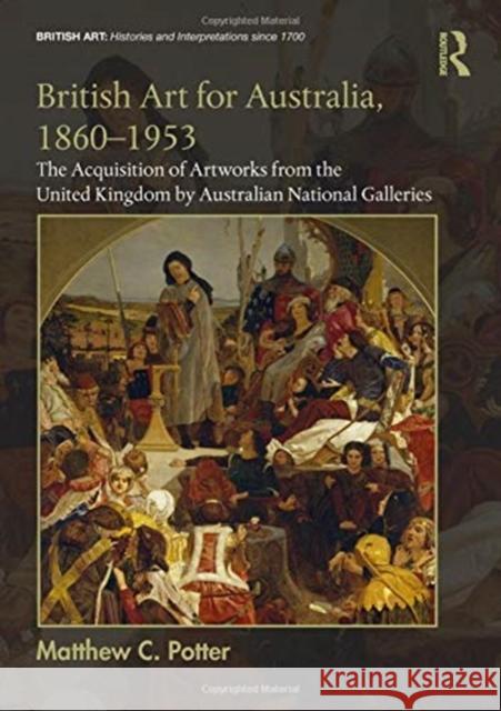 British Art for Australia, 1860-1953: The Acquisition of Artworks from the United Kingdom by Australian National Galleries Matthew C. Potter   9781472426369 Routledge