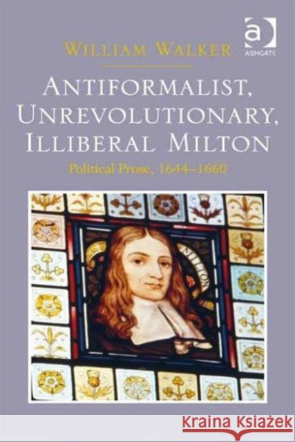 Antiformalist, Unrevolutionary, Illiberal Milton : Political Prose, 1644-1660 William Walker   9781472431332 Ashgate Publishing Limited