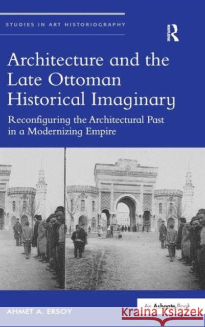 Architecture and the Late Ottoman Historical Imaginary: Reconfiguring the Architectural Past in a Modernizing Empire Dr. Ahmet Ersoy Richard Woodfield  9781472431394 Ashgate Publishing Limited