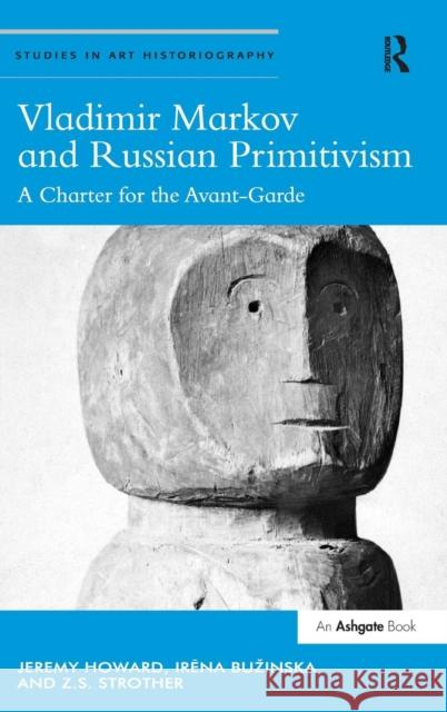 Vladimir Markov and Russian Primitivism: A Charter for the Avant-Garde Dr. Irena Buzinska Jeremy Howard Z. S. Strother 9781472439741 Ashgate Publishing Limited