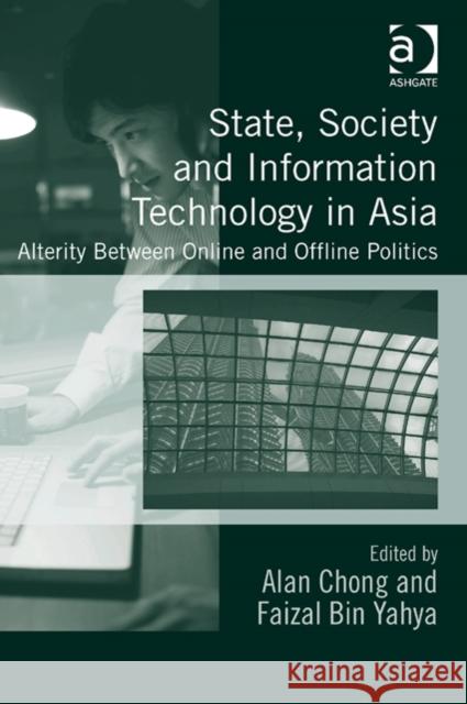 State, Society and Information Technology in Asia: Alterity Between Online and Offline Politics Alan Chong Faizal bin Yahya  9781472443793 Ashgate Publishing Limited