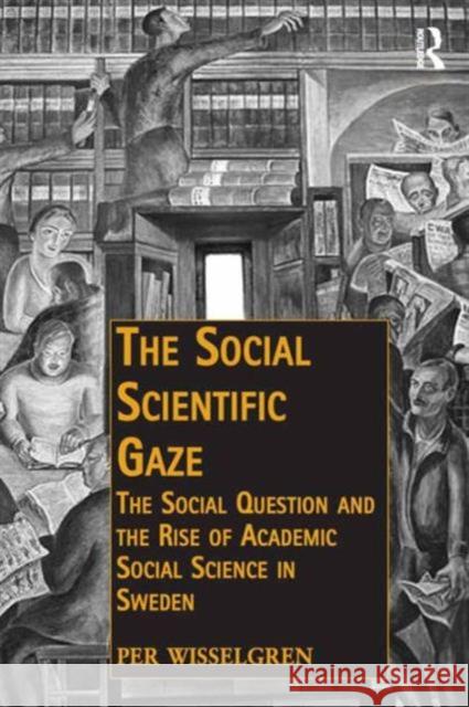 The Social Scientific Gaze: The Social Question and the Rise of Academic Social Science in Sweden Per Wisselgren Dr. Andreas Hess Dr Neil McLaughlin 9781472447593