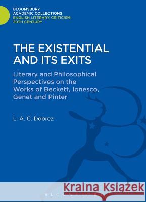 The Existential and Its Exits: Literary and Philosophical Perspectives on the Works of Beckett, Ionesco, Genet and Pinter Dobrez, L. A. C. 9781472507778 0