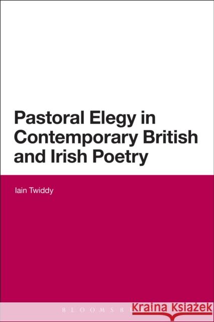 Pastoral Elegy in Contemporary British and Irish Poetry Iain Twiddy 9781472523792 0