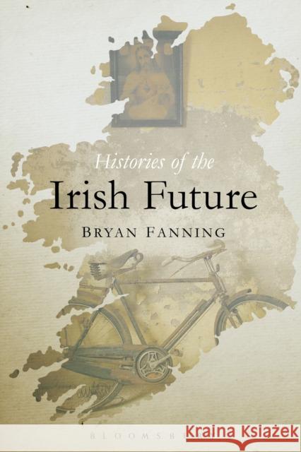 Histories of the Irish Future Bryan Fanning 9781472526458 Bloomsbury Academic