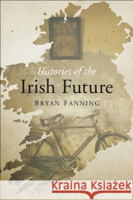 Histories of the Irish Future Bryan Fanning 9781472532954 Bloomsbury Academic