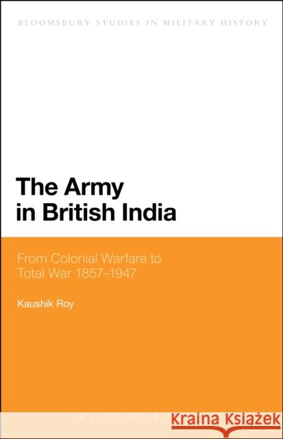 The Army in British India: From Colonial Warfare to Total War 1857 - 1947 Roy, Kaushik 9781472570697 Bloomsbury Academic