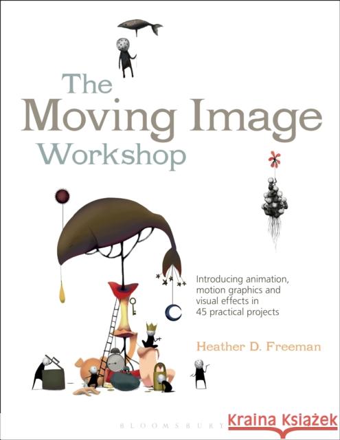 The Moving Image Workshop: Introducing Animation, Motion Graphics and Visual Effects in 45 Practical Projects Freeman, Heather 9781472572004 Fairchild Books & Visuals