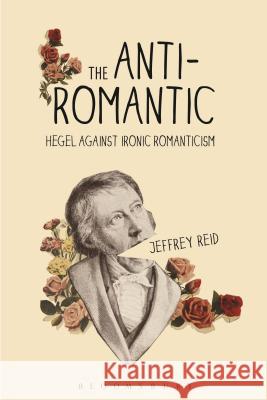 The Anti-Romantic: Hegel Against Ironic Romanticism Reid, Jeffrey 9781472574817