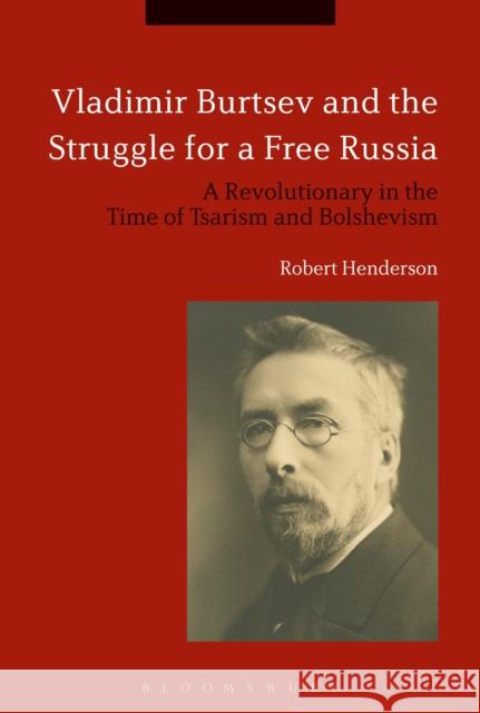 Vladimir Burtsev and the Struggle for a Free Russia: A Revolutionary in the Time of Tsarism and Bolshevism Henderson, Robert 9781472578891 Bloomsbury Academic