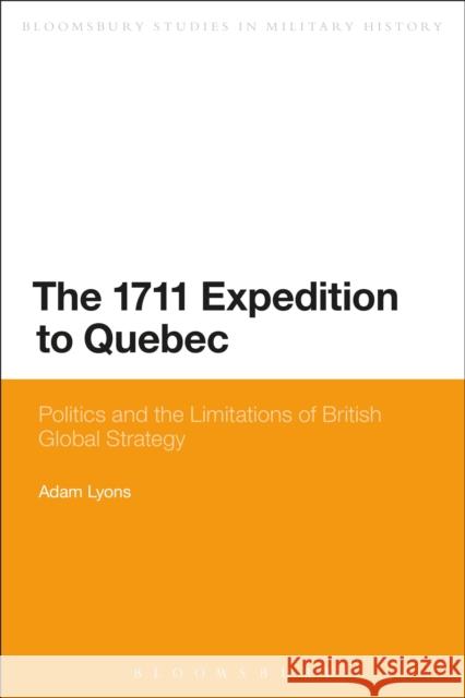 The 1711 Expedition to Quebec: Politics and the Limitations of British Global Strategy Adam Lyons 9781472581693 Bloomsbury Academic