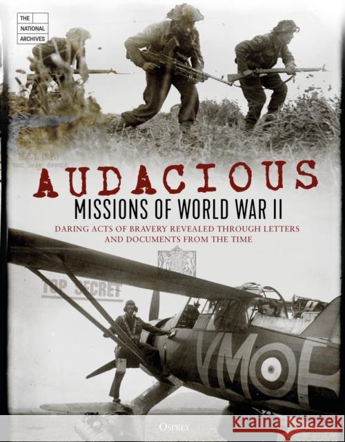 Audacious Missions of World War II: Daring Acts of Bravery Revealed Through Letters and Documents from the Time The National Archives 9781472829955