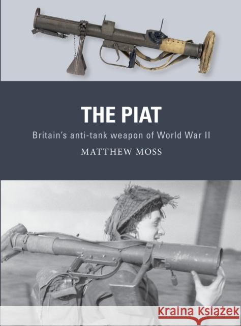 The Piat: Britain's Anti-Tank Weapon of World War II Matthew Moss Alan Gilliland Adam Hook 9781472838131
