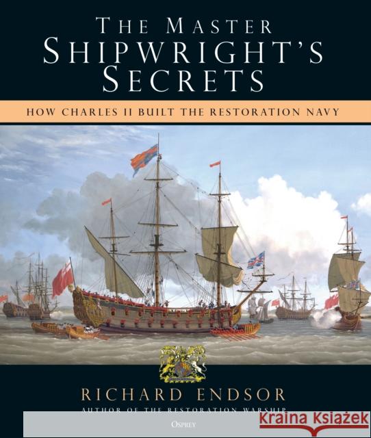 The Master Shipwright's Secrets: How Charles II built the Restoration Navy Richard Endsor 9781472838384 Osprey Publishing (UK)