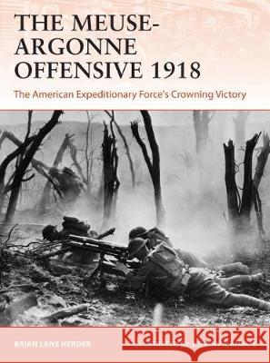 The Meuse-Argonne Offensive 1918: The American Expeditionary Forces' Crowning Victory Brian Lane Herder Johnny Shumate 9781472842770
