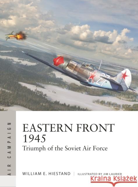 Eastern Front 1945: Triumph of the Soviet Air Force William E. Hiestand 9781472857828 Bloomsbury Publishing PLC